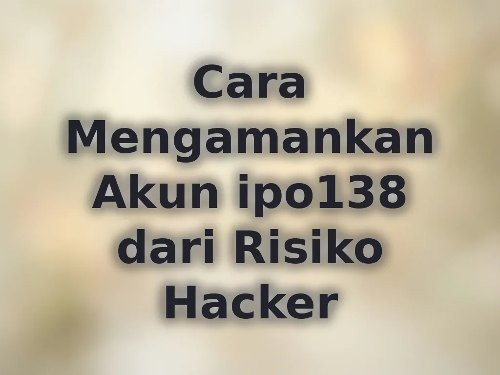 Cara Mengamankan Akun ipo138 dari Risiko Hacker