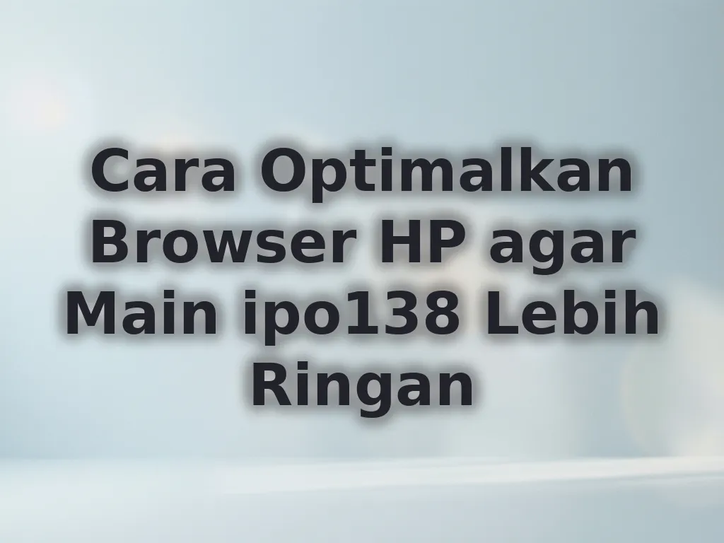 Cara Optimalkan Browser HP agar Main ipo138 Lebih Ringan