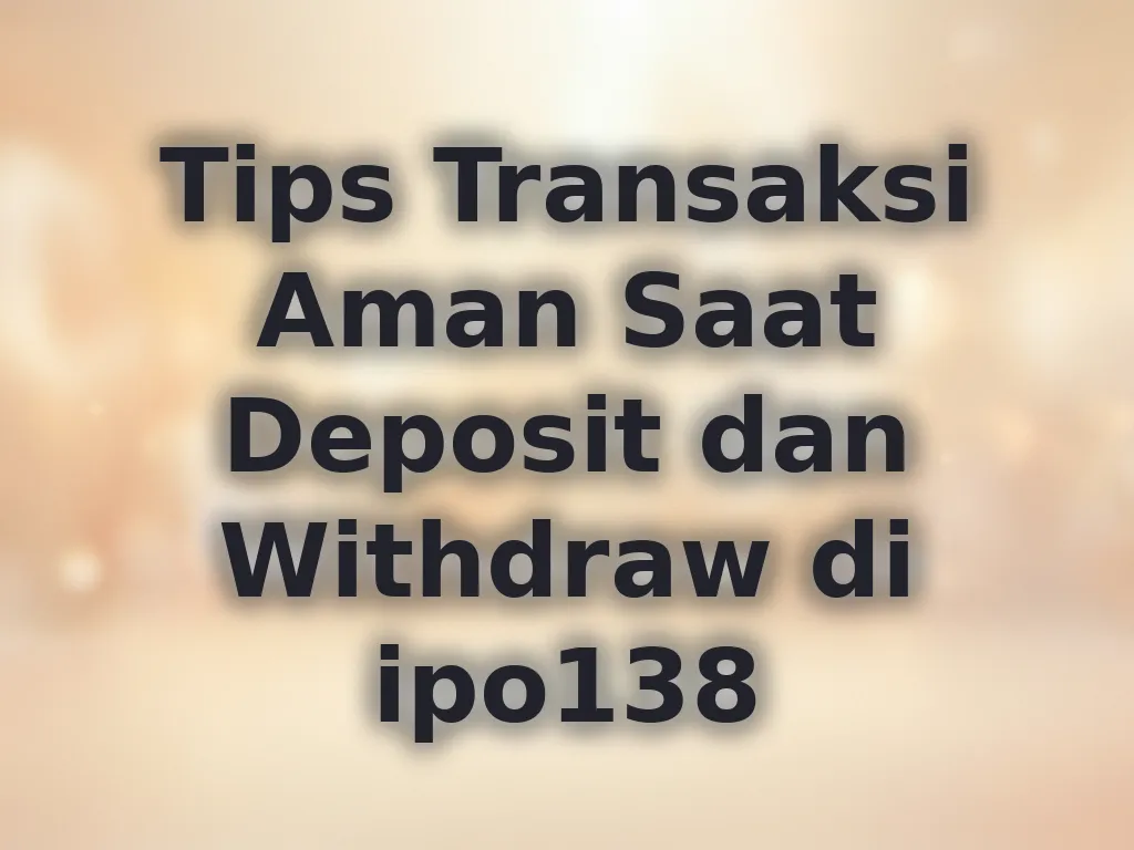 Tips Transaksi Aman Saat Deposit dan Withdraw di ipo138